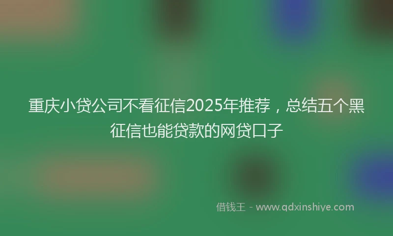 重庆小贷公司不看征信2025年推荐，总结五个黑征信也能贷款的网贷口子