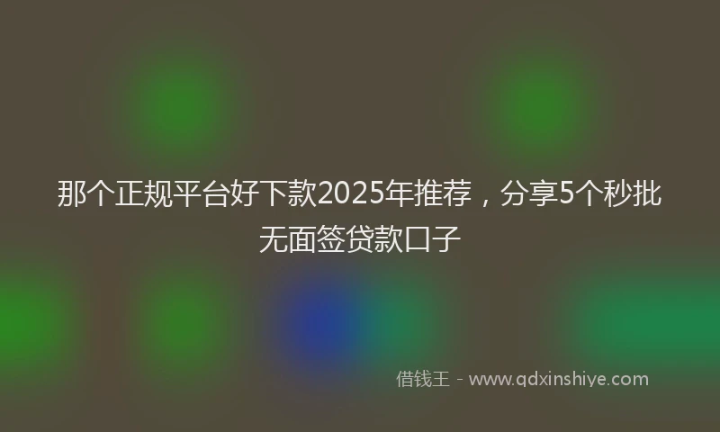 那个正规平台好下款2025年推荐，分享5个秒批无面签贷款口子