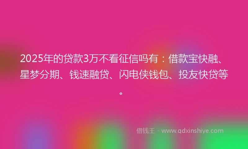2025年的贷款3万不看征信吗有：借款宝快融、星梦分期、钱速融贷、闪电侠钱包、投友快贷等。