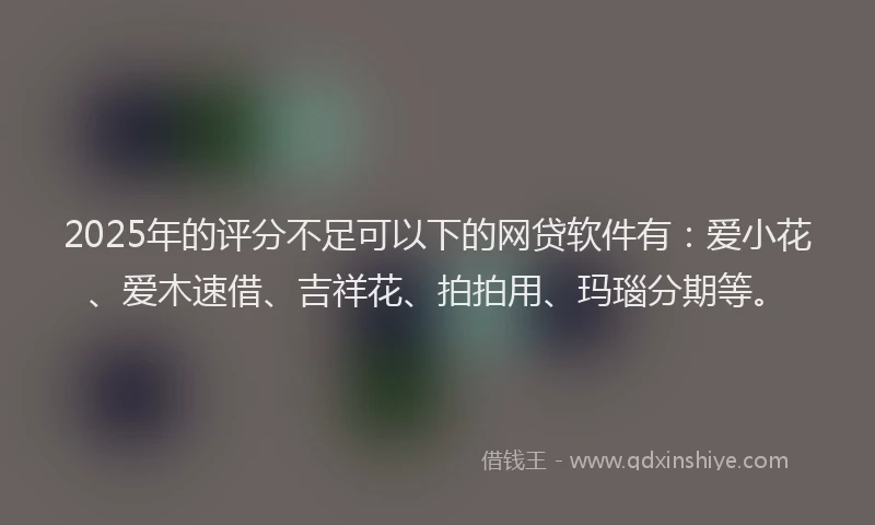 2025年的评分不足可以下的网贷软件有：爱小花、爱木速借、吉祥花、拍拍用、玛瑙分期等。