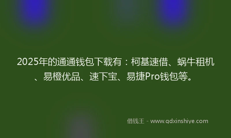 2025年的通通钱包下载有：柯基速借、蜗牛租机、易橙优品、速下宝、易捷Pro钱包等。