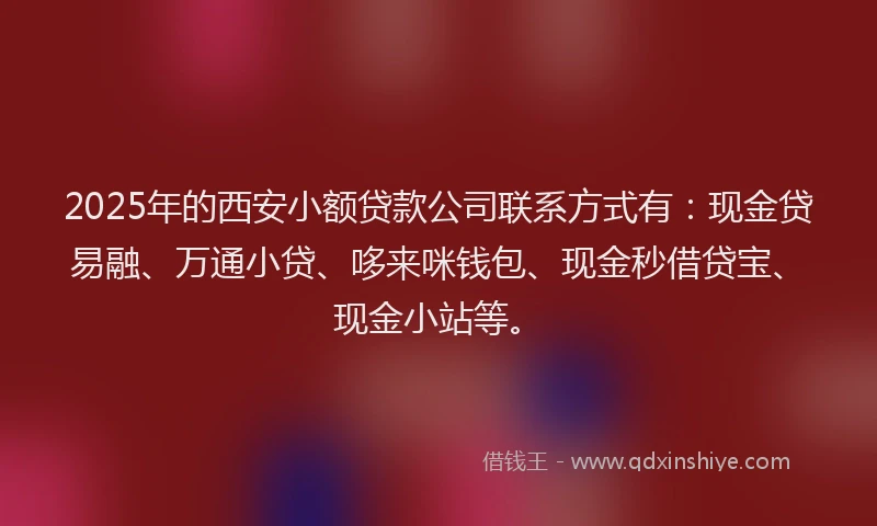 2025年的西安小额贷款公司联系方式有：现金贷易融、万通小贷、哆来咪钱包、现金秒借贷宝、现金小站等。
