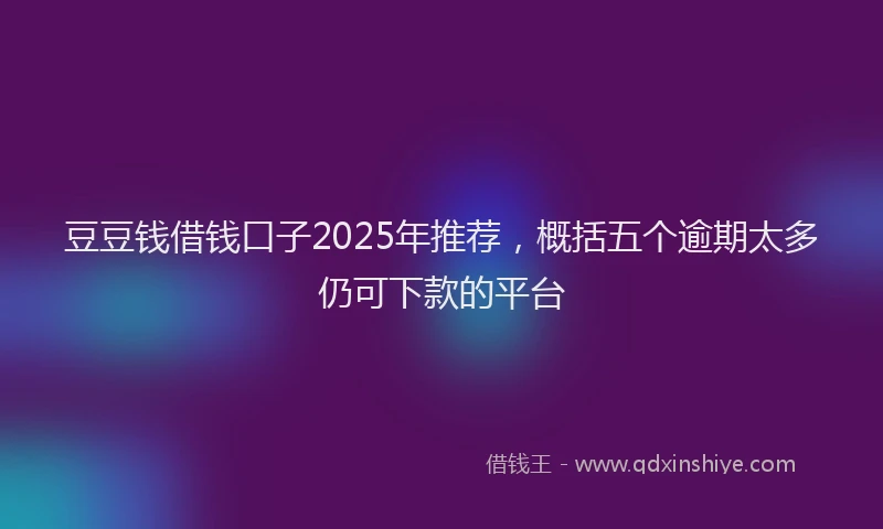 豆豆钱借钱口子2025年推荐，概括五个逾期太多仍可下款的平台