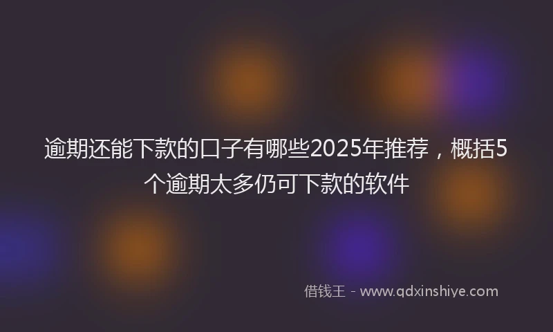 逾期还能下款的口子有哪些2025年推荐，概括5个逾期太多仍可下款的软件
