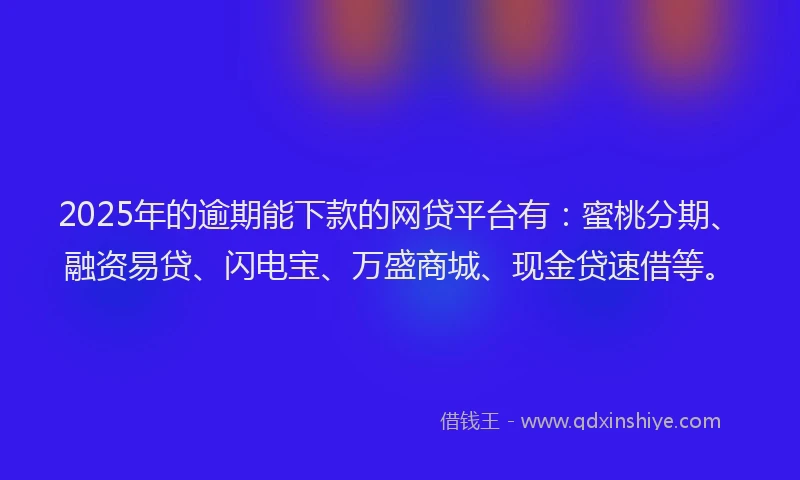 2025年的逾期能下款的网贷平台有：蜜桃分期、融资易贷、闪电宝、万盛商城、现金贷速借等。