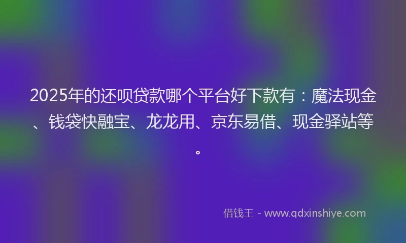 2025年的还呗贷款哪个平台好下款有：魔法现金、钱袋快融宝、龙龙用、京东易借、现金驿站等。