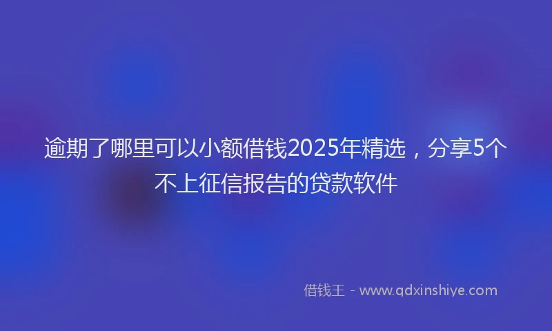 逾期了哪里可以小额借钱2025年精选，分享5个不上征信报告的贷款软件