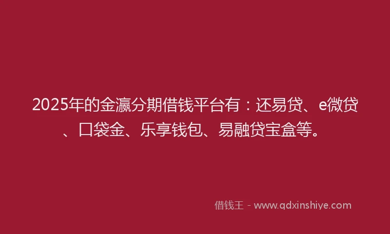 2025年的金瀛分期借钱平台有：还易贷、e微贷、口袋金、乐享钱包、易融贷宝盒等。