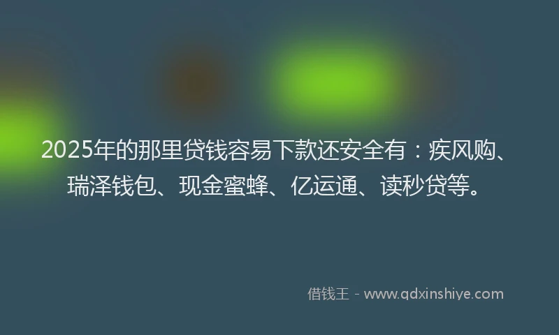 2025年的那里贷钱容易下款还安全有：疾风购、瑞泽钱包、现金蜜蜂、亿运通、读秒贷等。
