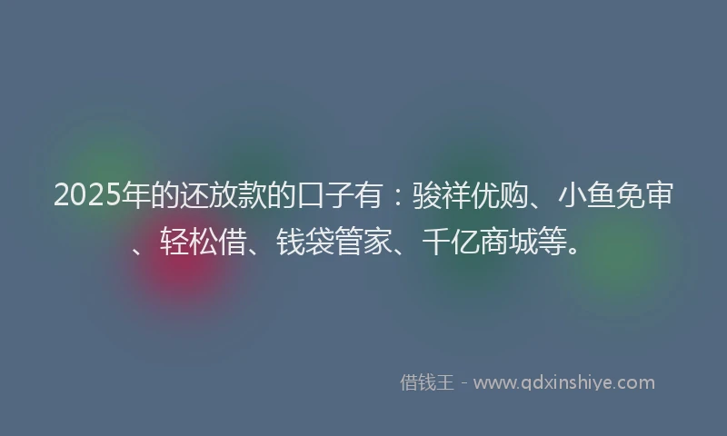 2025年的还放款的口子有：骏祥优购、小鱼免审、轻松借、钱袋管家、千亿商城等。