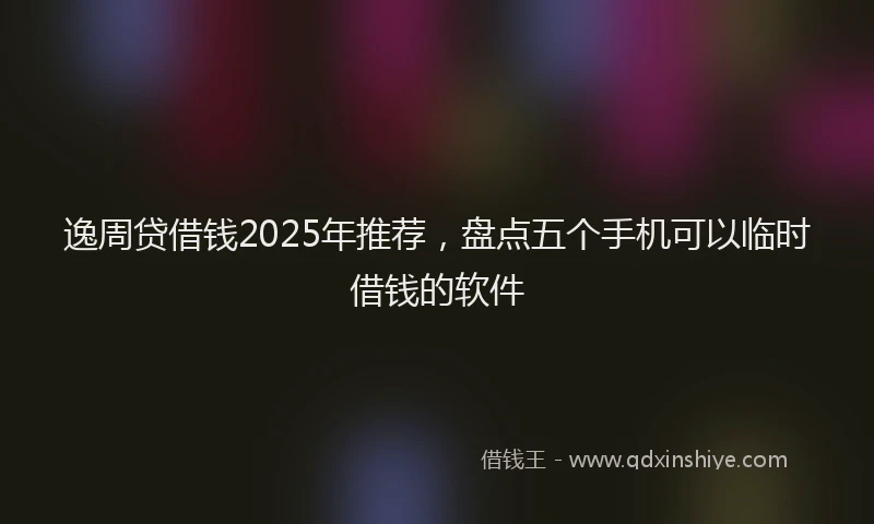 逸周贷借钱2025年推荐，盘点五个手机可以临时借钱的软件