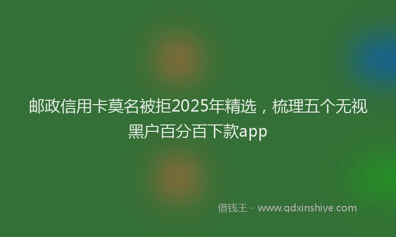 邮政信用卡莫名被拒2025年精选，梳理五个无视黑户百分百下款app