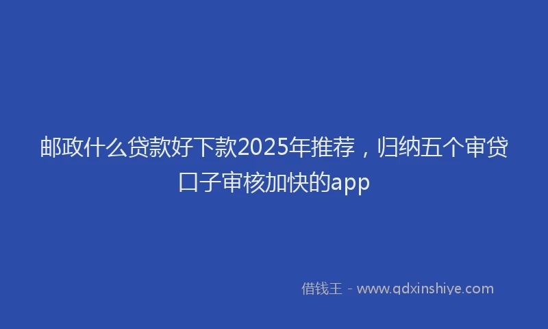 邮政什么贷款好下款2025年推荐，归纳五个审贷口子审核加快的app