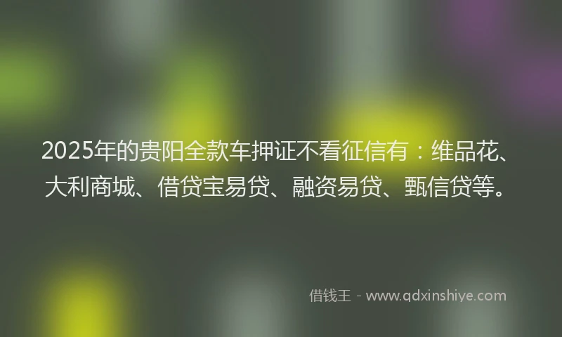 2025年的贵阳全款车押证不看征信有：维品花、大利商城、借贷宝易贷、融资易贷、甄信贷等。