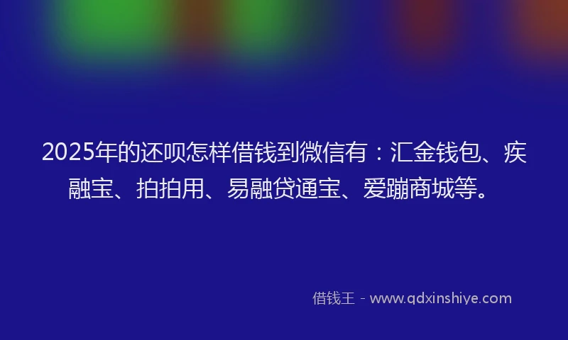 2025年的还呗怎样借钱到微信有：汇金钱包、疾融宝、拍拍用、易融贷通宝、爱蹦商城等。
