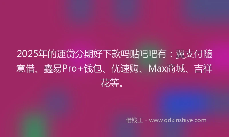 2025年的速贷分期好下款吗贴吧吧有：翼支付随意借、鑫易Pro+钱包、优速购、Max商城、吉祥花等。