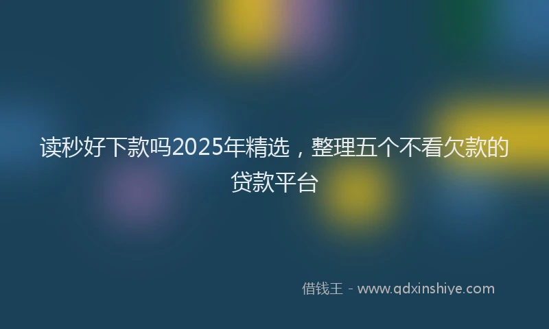 读秒好下款吗2025年精选，整理五个不看欠款的贷款平台
