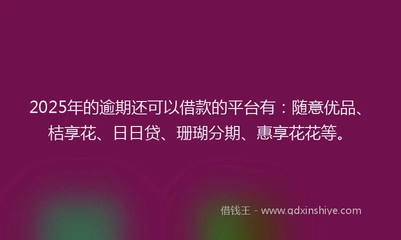 2025年的逾期还可以借款的平台有：随意优品、桔享花、日日贷、珊瑚分期、惠享花花等。