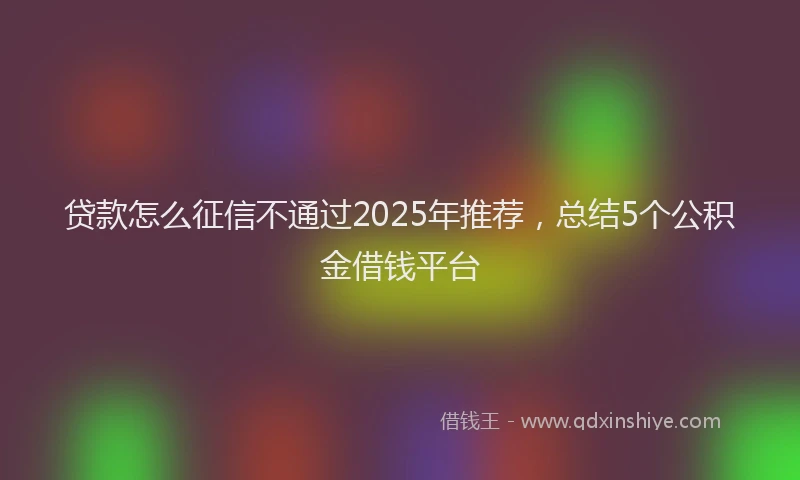 贷款怎么征信不通过2025年推荐，总结5个公积金借钱平台