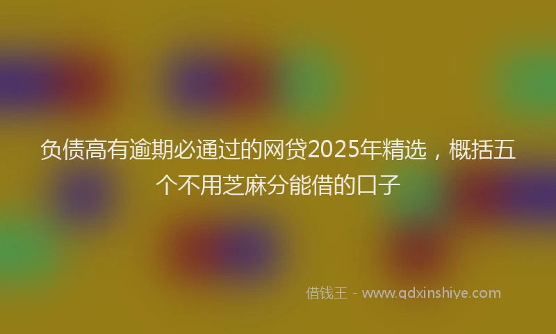 负债高有逾期必通过的网贷2025年精选，概括五个不用芝麻分能借的口子