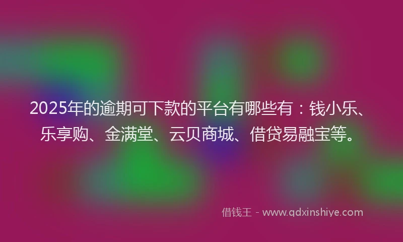 2025年的逾期可下款的平台有哪些有：钱小乐、乐享购、金满堂、云贝商城、借贷易融宝等。