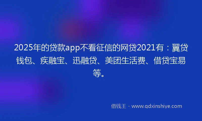 2025年的贷款app不看征信的网贷2021有：翼贷钱包、疾融宝、迅融贷、美团生活费、借贷宝易等。