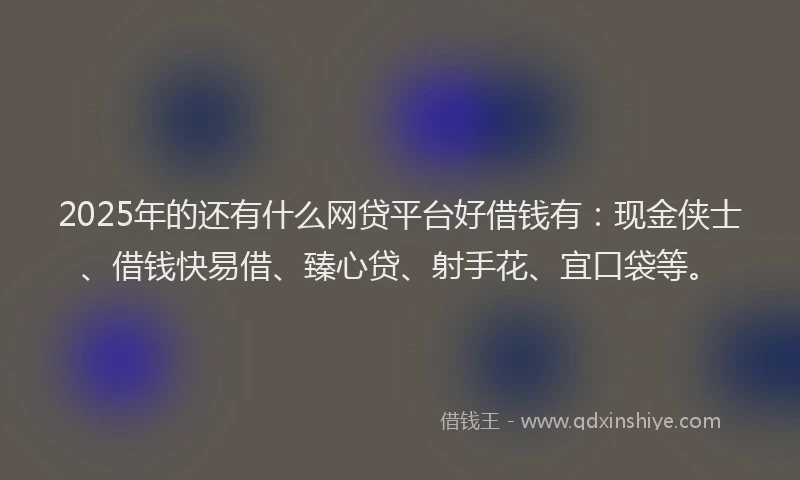 2025年的还有什么网贷平台好借钱有：现金侠士、借钱快易借、臻心贷、射手花、宜口袋等。