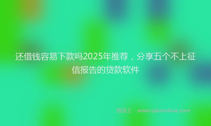还借钱容易下款吗2025年推荐，分享五个不上征信报告的贷款软件