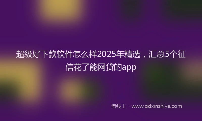 超级好下款软件怎么样2025年精选，汇总5个征信花了能网贷的app