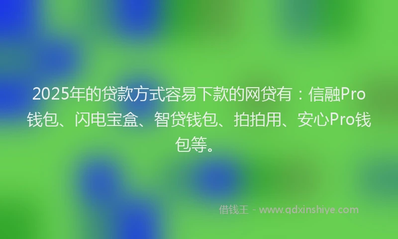 2025年的贷款方式容易下款的网贷有：信融Pro钱包、闪电宝盒、智贷钱包、拍拍用、安心Pro钱包等。