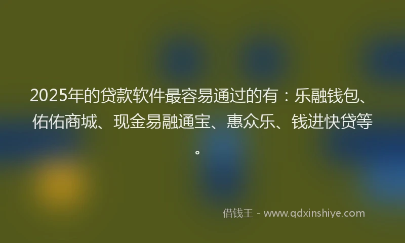 2025年的贷款软件最容易通过的有：乐融钱包、佑佑商城、现金易融通宝、惠众乐、钱进快贷等。