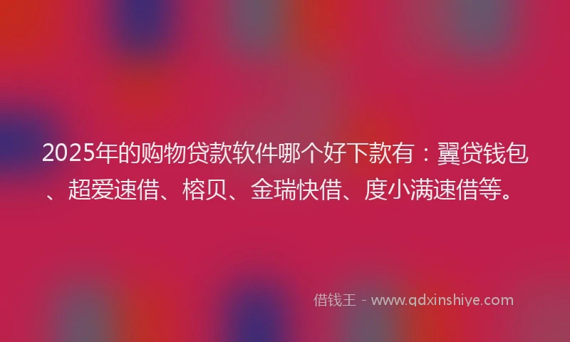 2025年的购物贷款软件哪个好下款有：翼贷钱包、超爱速借、榕贝、金瑞快借、度小满速借等。