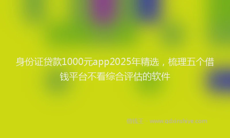 身份证贷款1000元app2025年精选，梳理五个借钱平台不看综合评估的软件