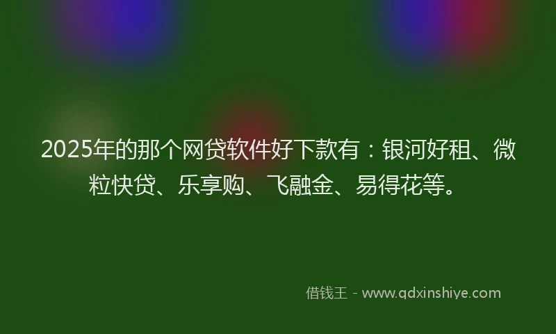 2025年的那个网贷软件好下款有：银河好租、微粒快贷、乐享购、飞融金、易得花等。