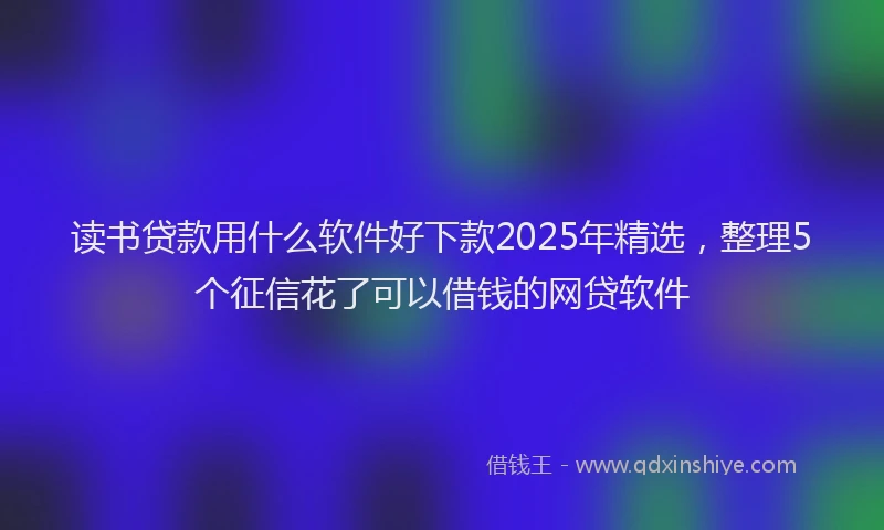 读书贷款用什么软件好下款2025年精选，整理5个征信花了可以借钱的网贷软件