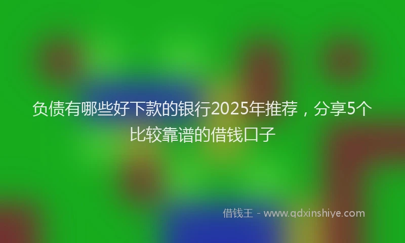 负债有哪些好下款的银行2025年推荐，分享5个比较靠谱的借钱口子