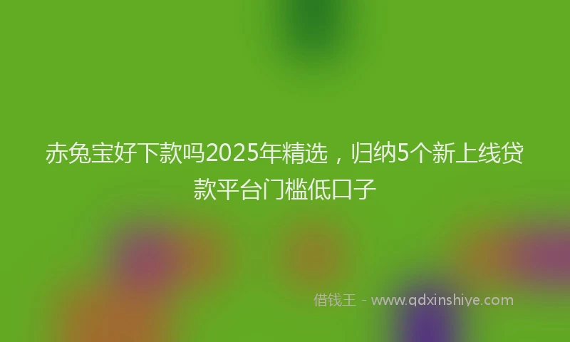 赤兔宝好下款吗2025年精选，归纳5个新上线贷款平台门槛低口子