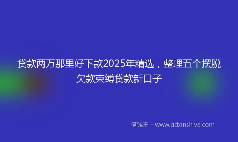 贷款两万那里好下款2025年精选，整理五个摆脱欠款束缚贷款新口子