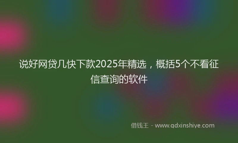 说好网贷几快下款2025年精选，概括5个不看征信查询的软件
