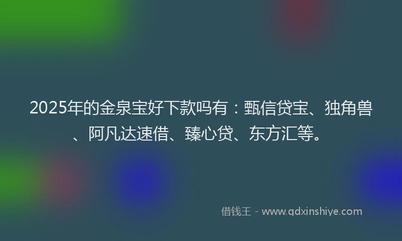 2025年的金泉宝好下款吗有：甄信贷宝、独角兽、阿凡达速借、臻心贷、东方汇等。