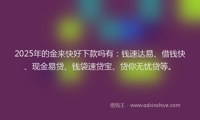 2025年的金来快好下款吗有：钱速达易、借钱快、现金易贷、钱袋速贷宝、贷你无忧贷等。