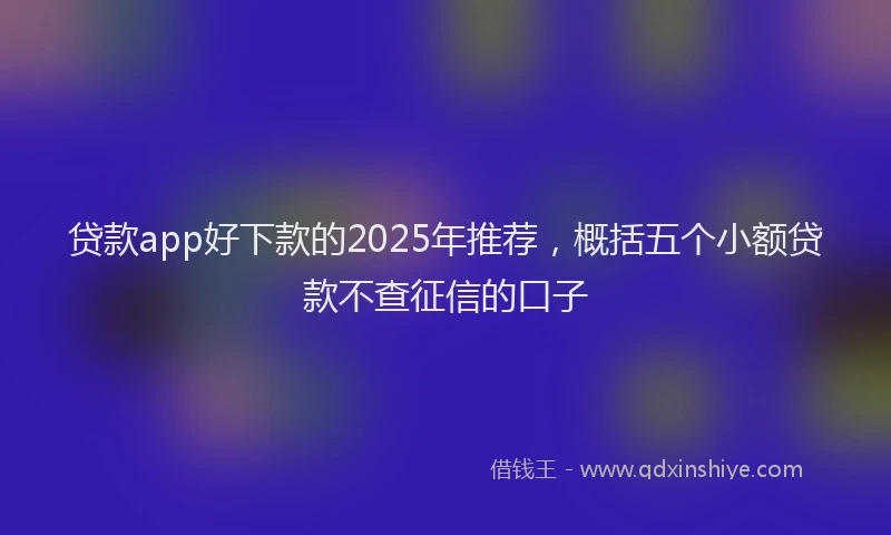 贷款app好下款的2025年推荐，概括五个小额贷款不查征信的口子