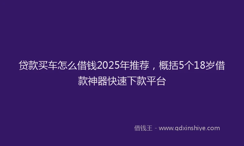 贷款买车怎么借钱2025年推荐，概括5个18岁借款神器快速下款平台