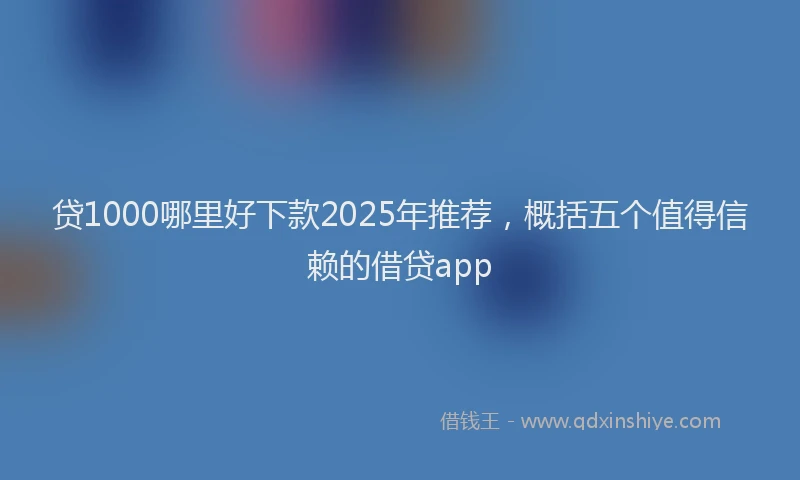 贷1000哪里好下款2025年推荐，概括五个值得信赖的借贷app