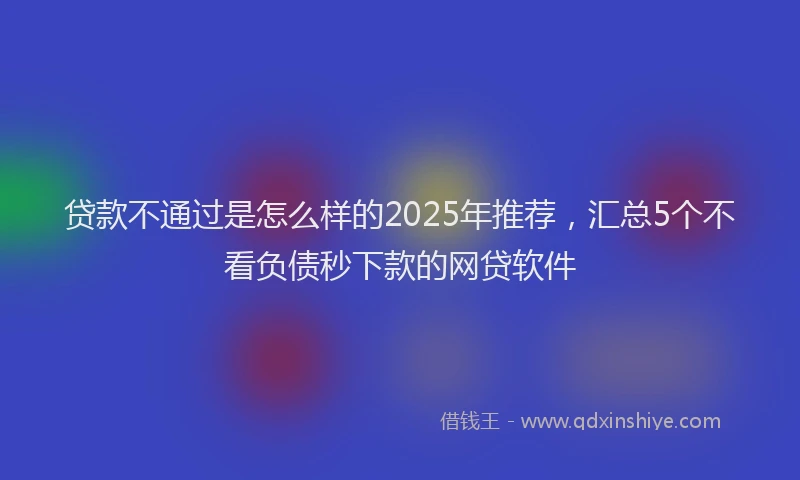 贷款不通过是怎么样的2025年推荐，汇总5个不看负债秒下款的网贷软件