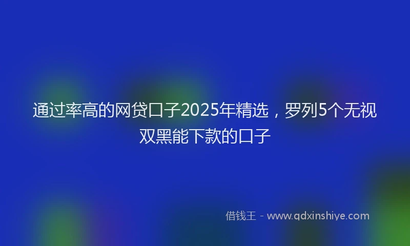 通过率高的网贷口子2025年精选，罗列5个无视双黑能下款的口子