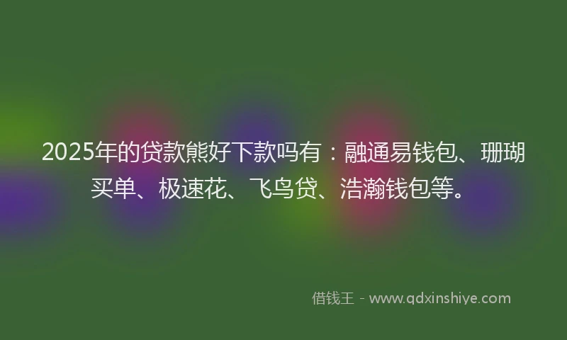 2025年的贷款熊好下款吗有：融通易钱包、珊瑚买单、极速花、飞鸟贷、浩瀚钱包等。