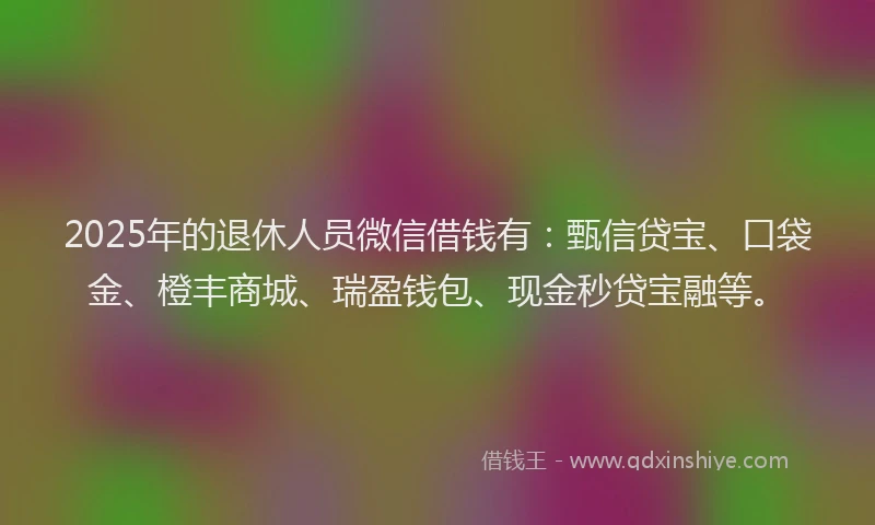 2025年的退休人员微信借钱有：甄信贷宝、口袋金、橙丰商城、瑞盈钱包、现金秒贷宝融等。