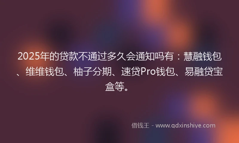 2025年的贷款不通过多久会通知吗有：慧融钱包、维维钱包、柚子分期、速贷Pro钱包、易融贷宝盒等。