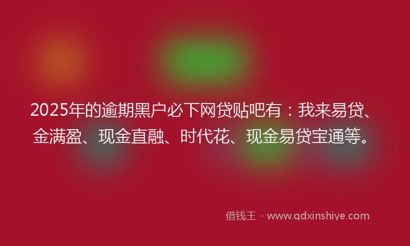 2025年的逾期黑户必下网贷贴吧有：我来易贷、金满盈、现金直融、时代花、现金易贷宝通等。